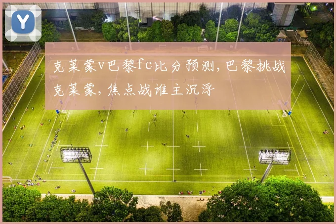 克莱蒙v巴黎fc比分预测,巴黎挑战克莱蒙,焦点战谁主沉浮