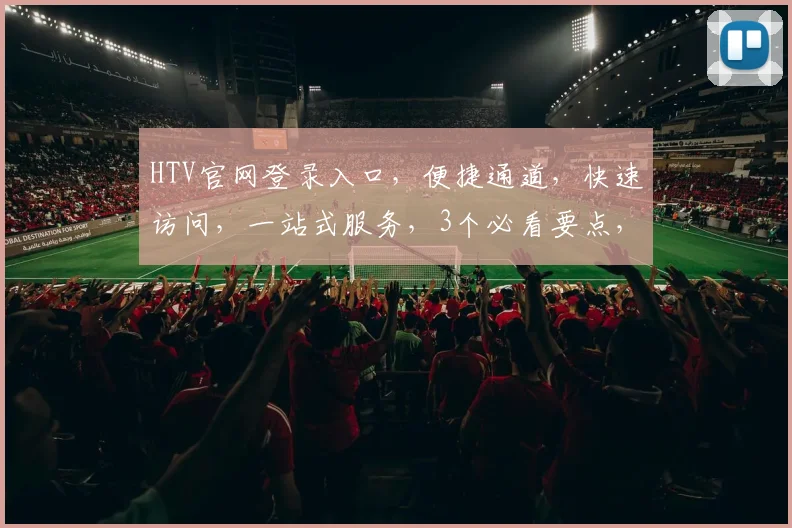 HTV官网登录入口,便捷通道,快速访问,一站式服务,3个必看要点,不容错过