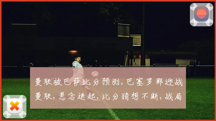 曼联被巴萨比分预测,巴塞罗那迎战曼联,悬念迭起,比分猜想不断,战局将如何展开