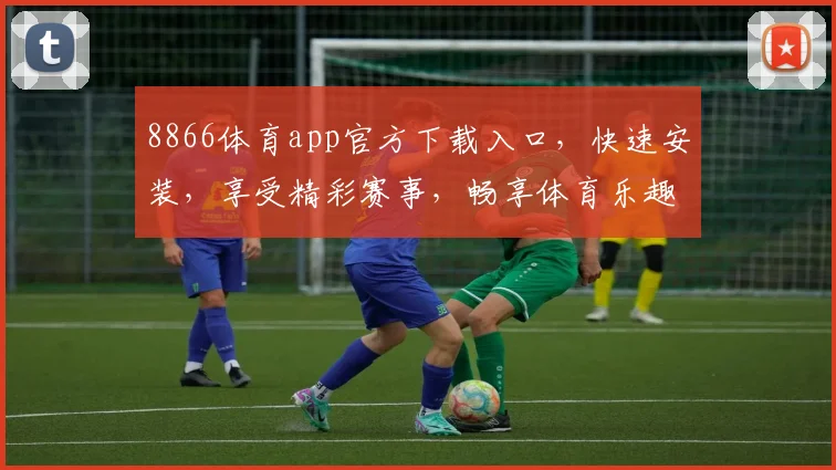 8866体育app官方下载入口，快速安装，享受精彩赛事，畅享体育乐趣，三步轻松获取