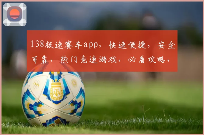 138极速赛车app，快速便捷，安全可靠，热门竞速游戏，必看攻略，轻松上手